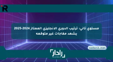 مستوى تاني: ترتيب الدوري الإنجليزي الممتاز 2024-2025 يشهد مفاجآت غير متوقعة